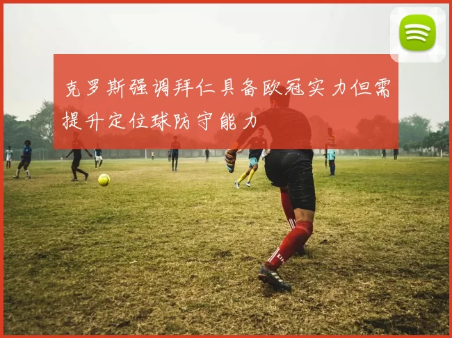 克罗斯强调拜仁具备欧冠实力但需提升定位球防守能力