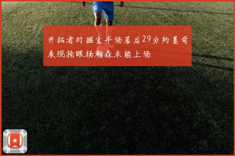 开拓者对掘金半场落后29分约基奇表现抢眼杨瀚森未能上场