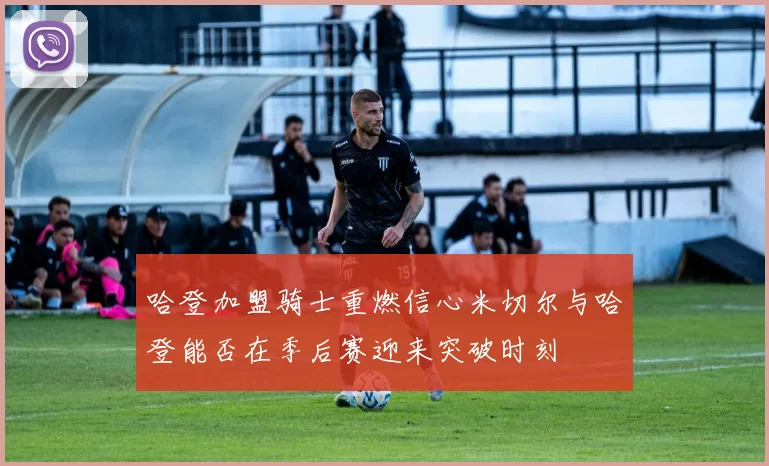 哈登加盟骑士重燃信心米切尔与哈登能否在季后赛迎来突破时刻