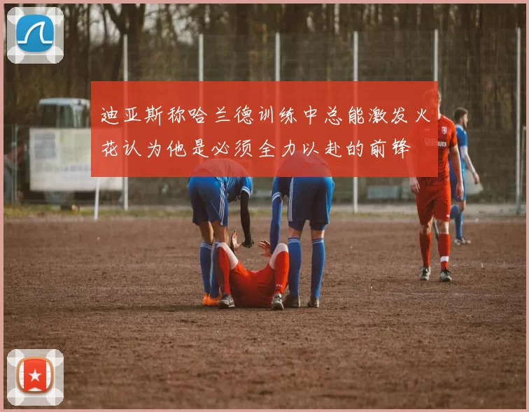 迪亚斯称哈兰德训练中总能激发火花认为他是必须全力以赴的前锋
