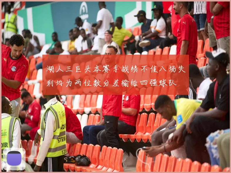 湖人三巨头本赛季战绩不佳八场失利均为两位数分差输给四强球队