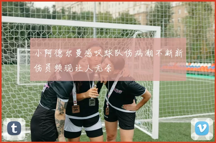 小阿德尔曼感叹球队伤病潮不断新伤员频现让人无奈