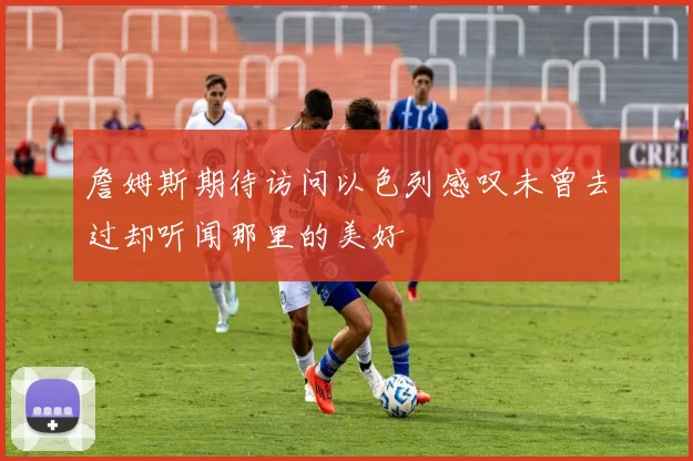 詹姆斯期待访问以色列感叹未曾去过却听闻那里的美好