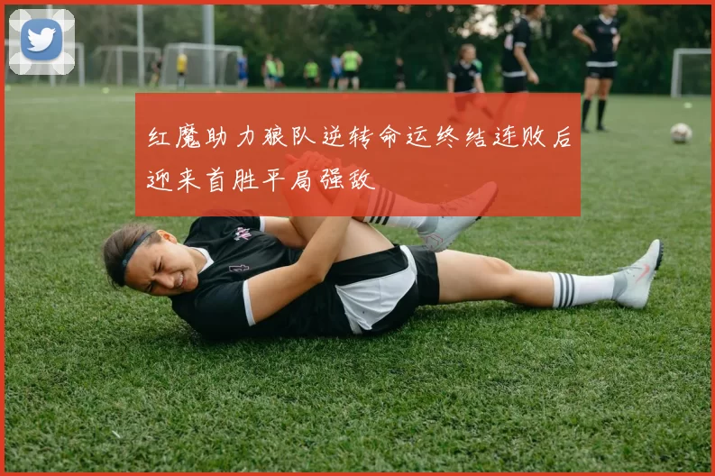 红魔助力狼队逆转命运终结连败后迎来首胜平局强敌