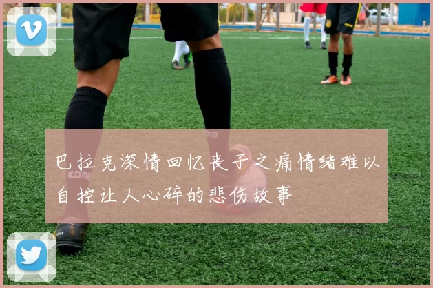巴拉克深情回忆丧子之痛情绪难以自控让人心碎的悲伤故事