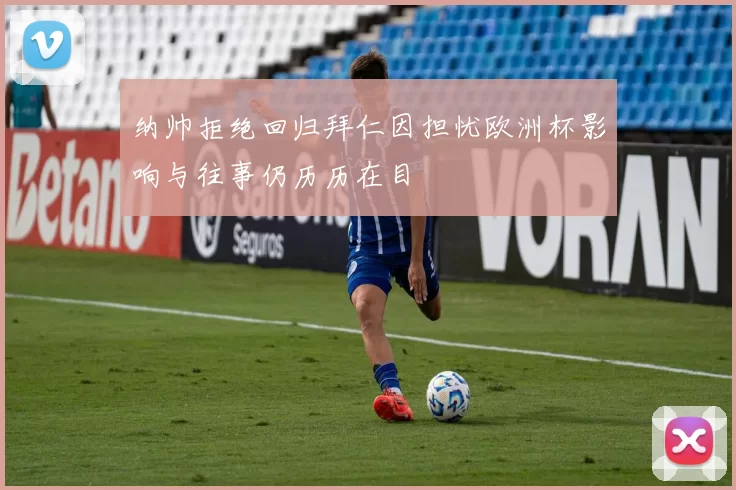 纳帅拒绝回归拜仁因担忧欧洲杯影响与往事仍历历在目