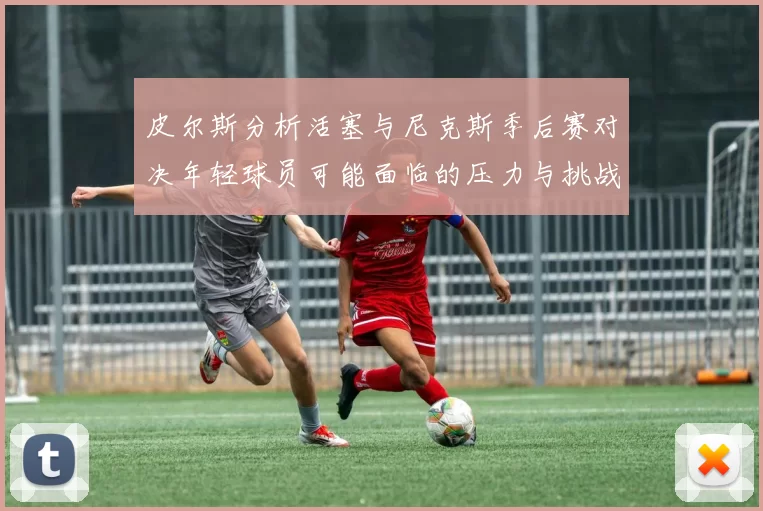 皮尔斯分析活塞与尼克斯季后赛对决年轻球员可能面临的压力与挑战