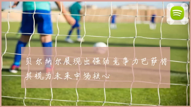 贝尔纳尔展现出强劲竞争力巴萨将其视为未来中场核心