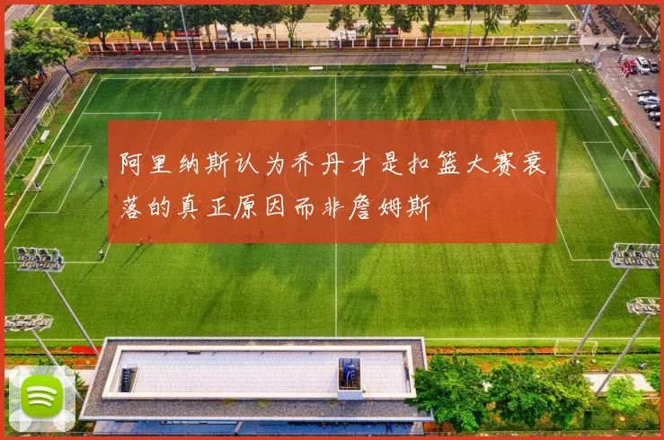 阿里纳斯认为乔丹才是扣篮大赛衰落的真正原因而非詹姆斯