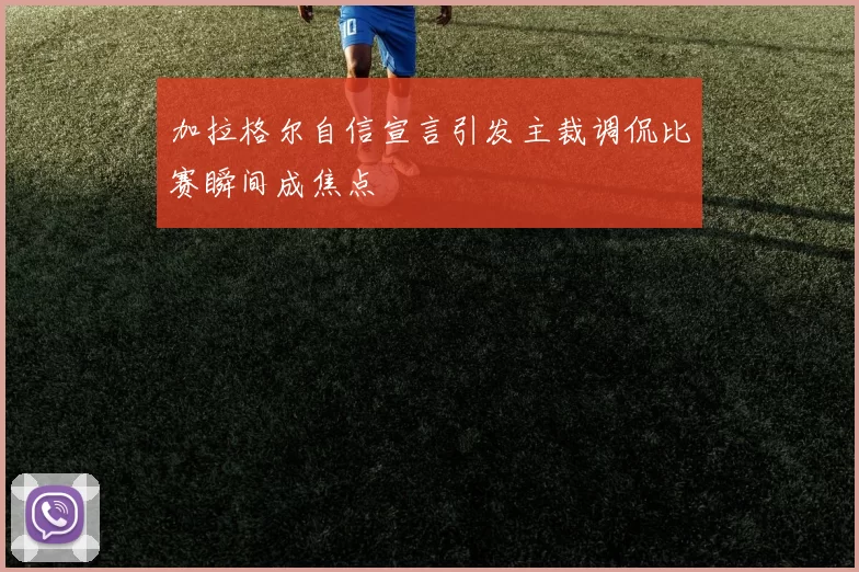 加拉格尔自信宣言引发主裁调侃比赛瞬间成焦点