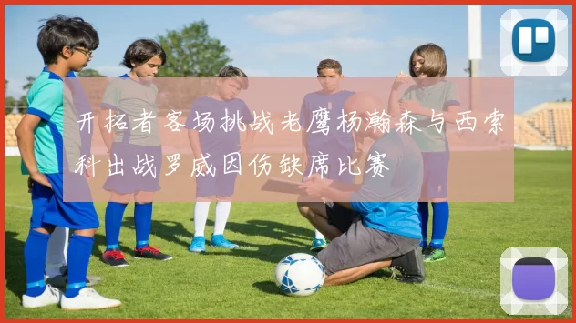 开拓者客场挑战老鹰杨瀚森与西索科出战罗威因伤缺席比赛