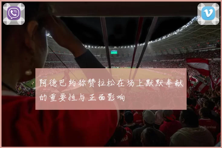 阿德巴约称赞拉松在场上默默奉献的重要性与正面影响