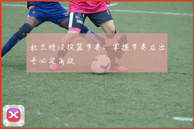 杜兰特谈投篮节奏：掌握节奏后出手必定高效