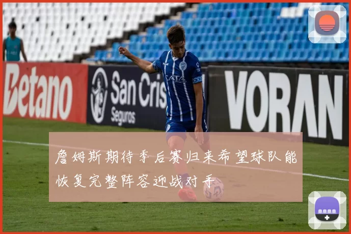 詹姆斯期待季后赛归来希望球队能恢复完整阵容迎战对手