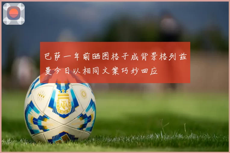 巴萨一年前晒图格子成背景格列兹曼今日以相同文案巧妙回应