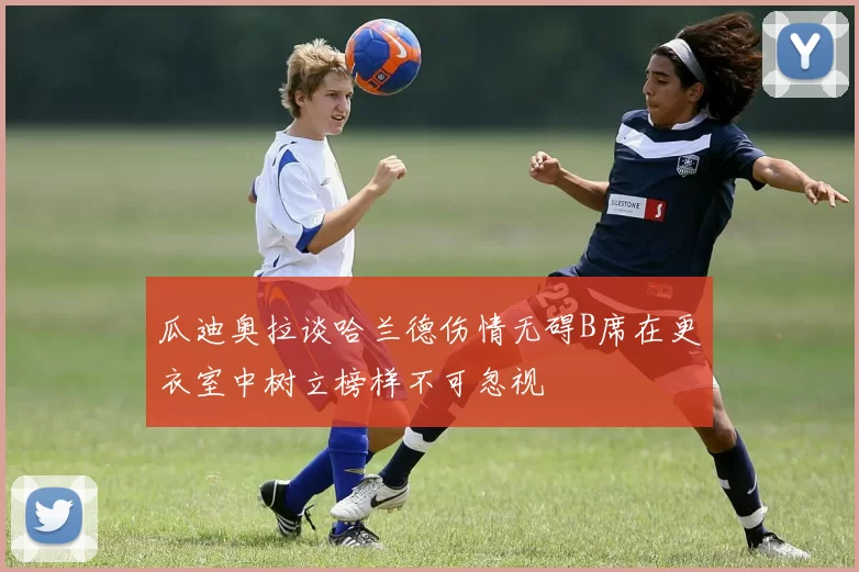 瓜迪奥拉谈哈兰德伤情无碍B席在更衣室中树立榜样不可忽视