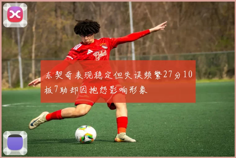 东契奇表现稳定但失误频繁27分10板7助却因抱怨影响形象