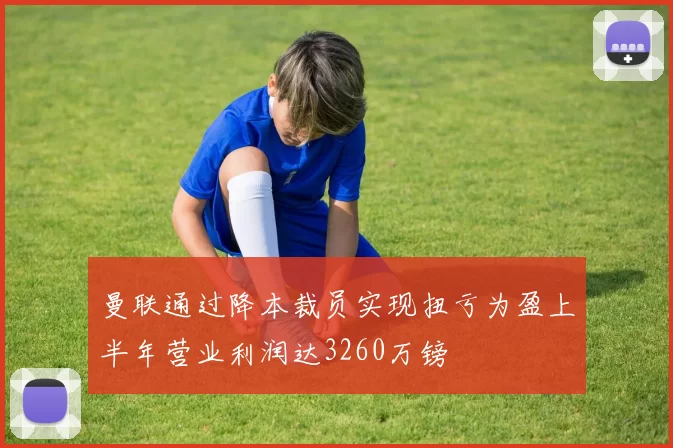 曼联通过降本裁员实现扭亏为盈上半年营业利润达3260万镑